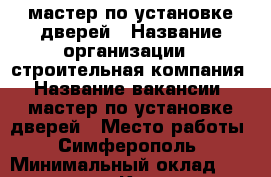 мастер по установке дверей › Название организации ­ строительная компания › Название вакансии ­ мастер по установке дверей › Место работы ­ Симферополь › Минимальный оклад ­ 35 000 - Крым, Симферополь Работа » Вакансии   